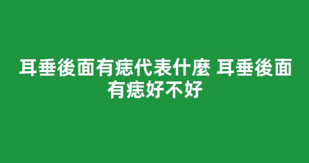 耳垂後面有痣代表什麼 耳垂後面有痣好不好